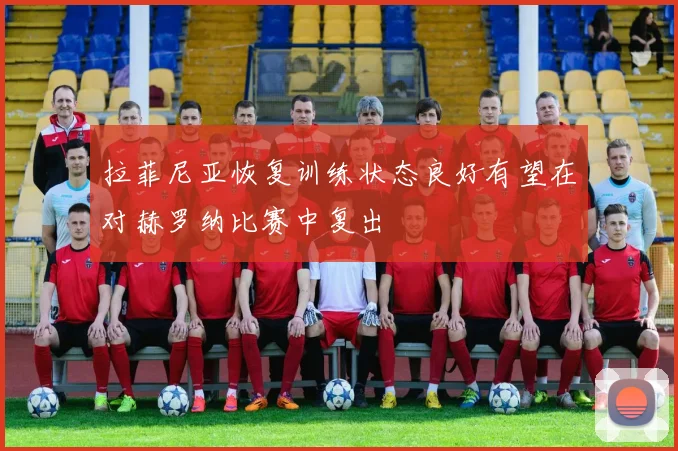 拉菲尼亚恢复训练状态良好有望在对赫罗纳比赛中复出