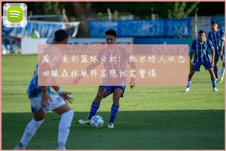 周六竞彩篮球分析：凯尔特人状态回暖森林狼阵容隐忧需警惕