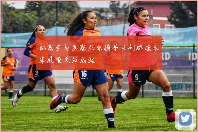 凯塞多与罗塞尼尔携手共创辉煌未来展望美好成就
