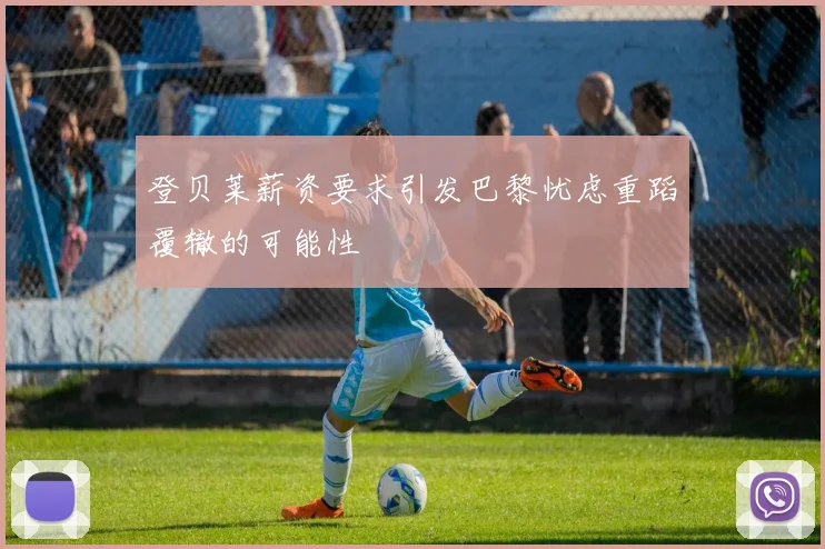 登贝莱薪资要求引发巴黎忧虑重蹈覆辙的可能性