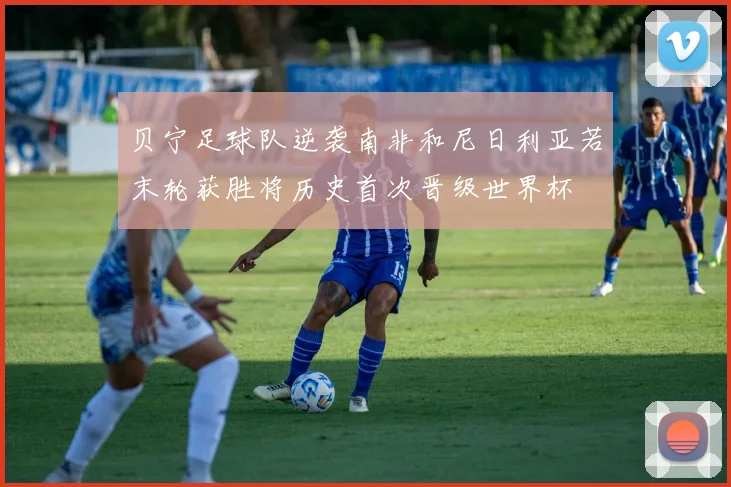 贝宁足球队逆袭南非和尼日利亚若末轮获胜将历史首次晋级世界杯