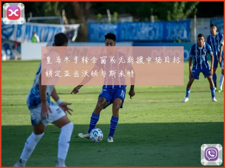 皇马冬季转会窗或无新援中场目标锁定亚当沃顿与斯米特
