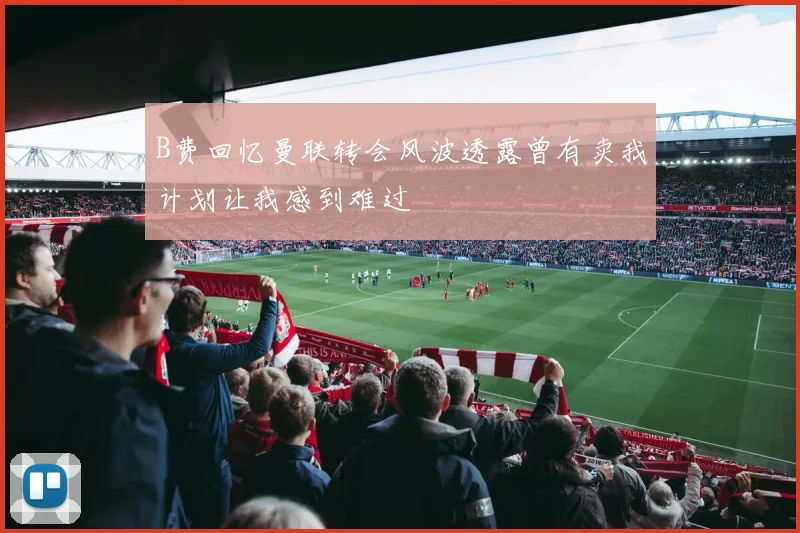 B费回忆曼联转会风波透露曾有卖我计划让我感到难过